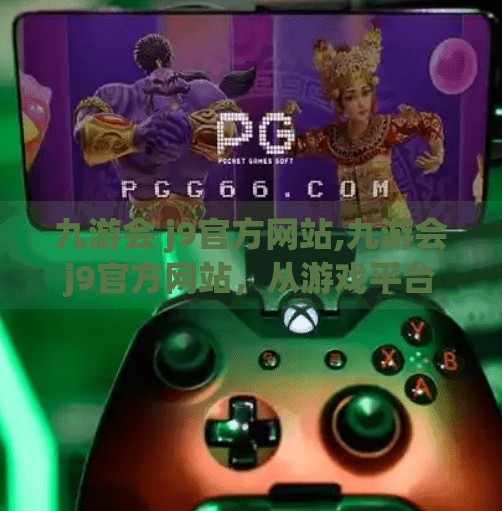 九游会 j9官方网站,九游会j9官方网站,从游戏平台到数字娱乐新生态的崛起之路