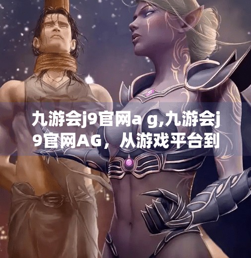 九游会j9官网a g,九游会j9官网AG，从游戏平台到数字生态的蜕变之路
