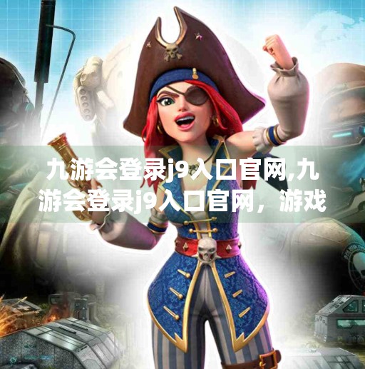 九游会登录j9入口官网,九游会登录j9入口官网，游戏爱好者的数字新家园，你真的了解它吗？