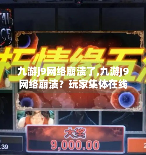 九游j9网络崩溃了,九游J9网络崩溃？玩家集体在线等，挺急的！一场游戏平台故障背后的思考
