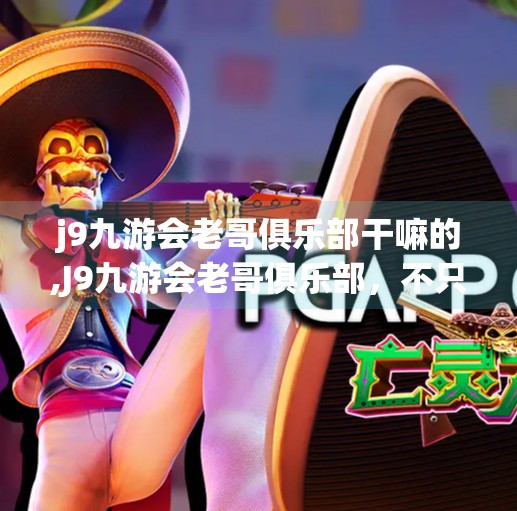 j9九游会老哥俱乐部干嘛的,J9九游会老哥俱乐部，不只是游戏，更是一种精神共鸣的聚集地