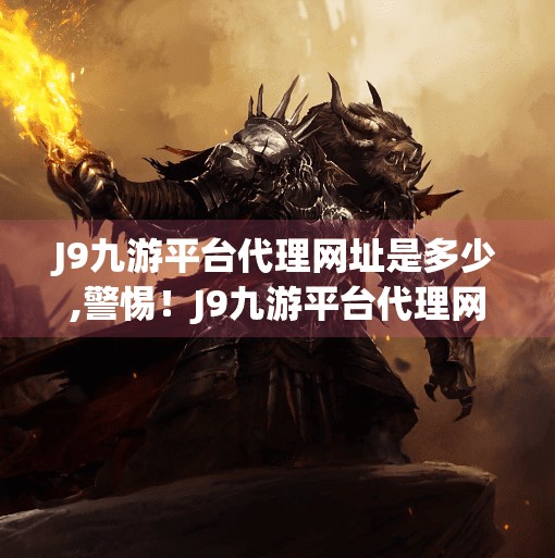 J9九游平台代理网址是多少,警惕！J9九游平台代理网址背后隐藏的网络陷阱，别让贪小便宜吃大亏！