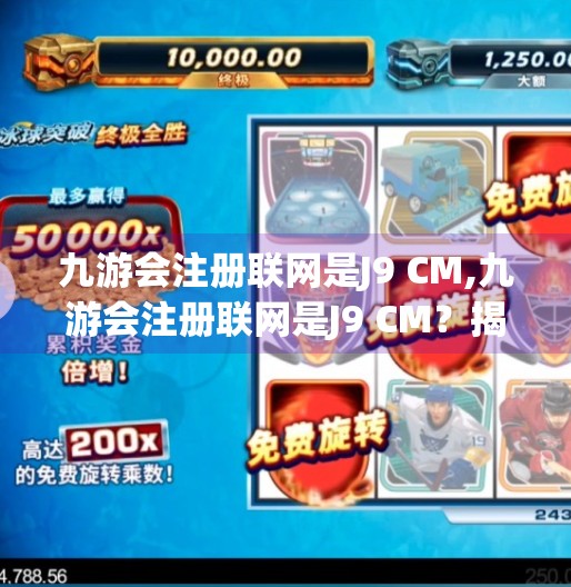 九游会注册联网是J9 CM,九游会注册联网是J9 CM？揭秘J9 CM背后的真相与用户避坑指南！