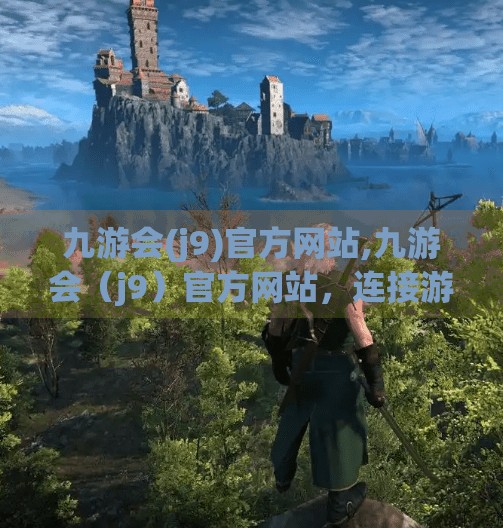 九游会(j9)官方网站,九游会(j9)官方网站,连接游戏热爱者的数字新家园 九游会(j9)官方网站,九游会(j9)官方网站,连接游戏热爱者的数字新家园