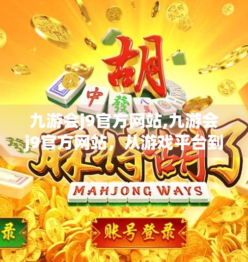 九游会j9官方网站,九游会j9官方网站,从游戏平台到文化生态的蜕变之路 九游会j9官方网站,九游会j9官方网站,从游戏平台到文化生态的蜕变之路
