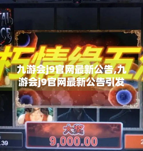 九游会j9官网最新公告,九游会j9官网最新公告引发行业震动，用户权益升级，游戏生态迎来新变革！