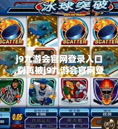 j9九游会官网登录入口,别再被j9九游会官网登录入口骗了！这些套路你必须知道！