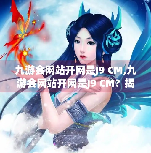 九游会网站开网是J9 CM,九游会网站开网是J9 CM？揭秘网络平台背后的真相与风险！
