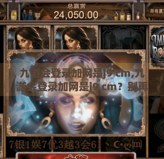 九游会登录加网是j9 cm,九游会登录加网是j9 cm？别再被误导了！揭秘正规游戏平台的正确打开方式！