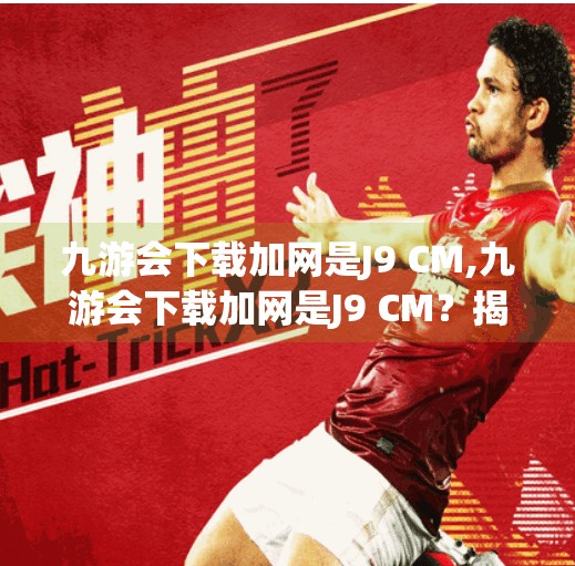 九游会下载加网是J9 CM,九游会下载加网是J9 CM？揭秘J9 CM背后的真相与避坑指南！