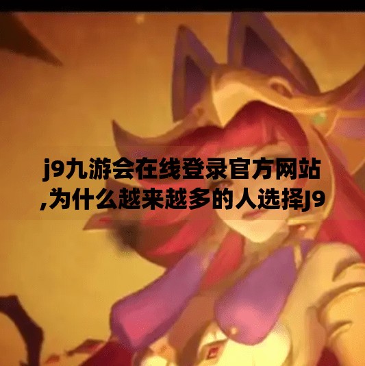 j9九游会在线登录官方网站,为什么越来越多的人选择J9九游会在线登录官方网站？揭秘背后的游戏热潮与用户增长逻辑