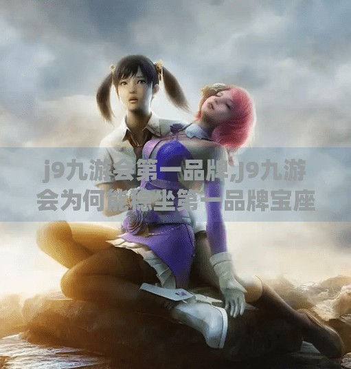 j9九游会第一品牌,J9九游会为何能稳坐第一品牌宝座？揭秘背后的三大核心逻辑！