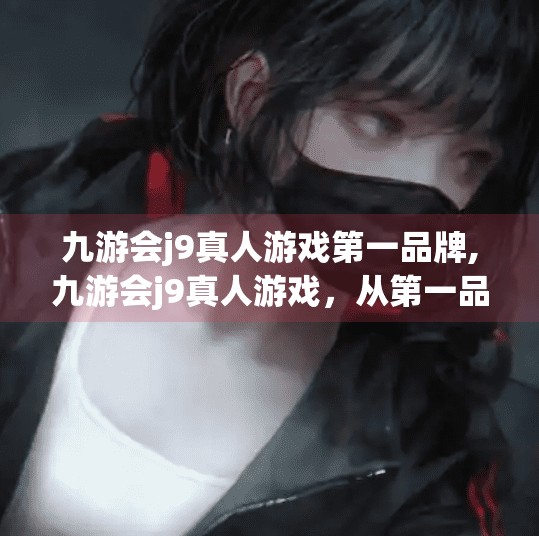 九游会j9真人游戏第一品牌,九游会j9真人游戏，从第一品牌到用户信任的真金考验