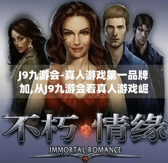 J9九游会-真人游戏第一品牌加,从J9九游会看真人游戏崛起，沉浸式体验如何重塑玩家心智？