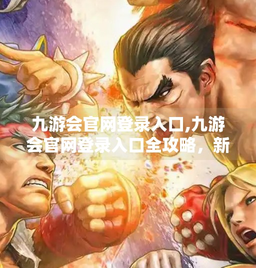 九游会官网登录入口,九游会官网登录入口全攻略，新手避坑指南与高效使用技巧
