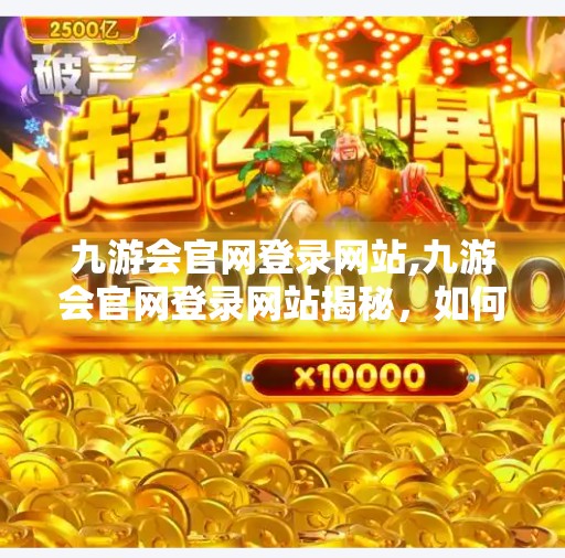 九游会官网登录网站,九游会官网登录网站揭秘，如何安全高效地进入你的游戏世界？
