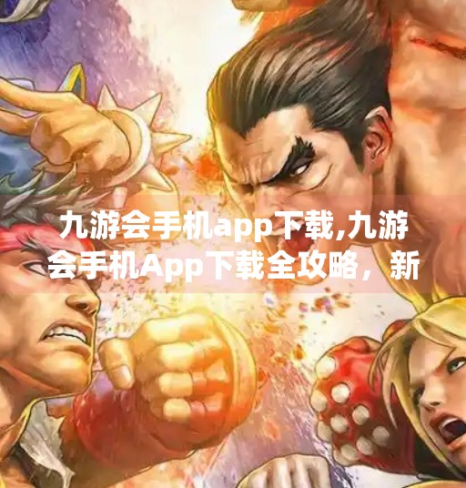 九游会手机app下载,九游会手机App下载全攻略，新手入门与实用技巧大揭秘！