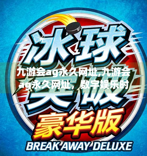 九游会ag永久网址,九游会ag永久网址，数字娱乐时代的流量密码，还是隐藏陷阱？