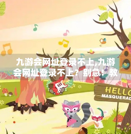 九游会网址登录不上,九游会网址登录不上？别急！教你3步排查+解决方法，轻松搞定！