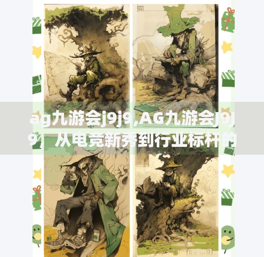 ag九游会j9j9,AG九游会J9J9，从电竞新秀到行业标杆的崛起之路