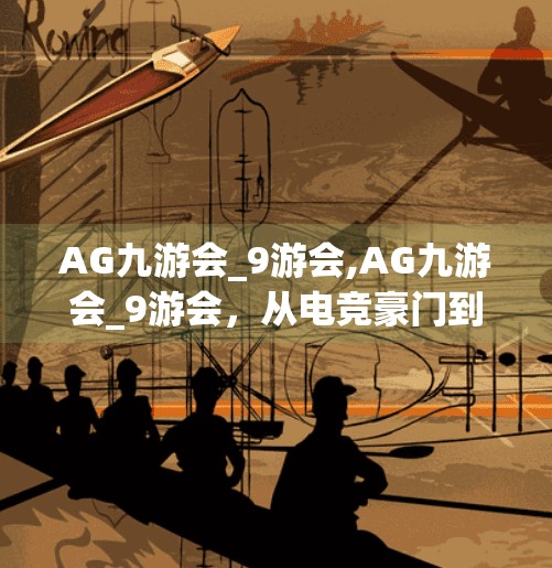 AG九游会_9游会,AG九游会_9游会，从电竞豪门到全民娱乐新地标，他们如何打破次元壁？