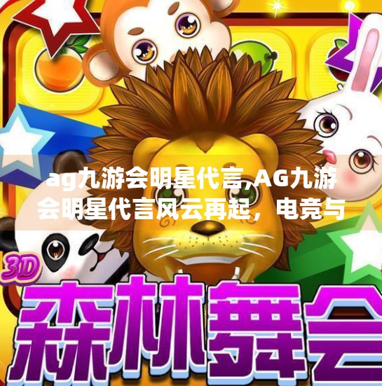 ag九游会明星代言,AG九游会明星代言风云再起，电竞与流量的完美碰撞，是双赢还是噱头？
