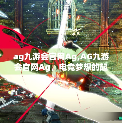 ag九游会官网Ag,AG九游会官网Ag，电竞梦想的起点，也是你我共同的热血记忆