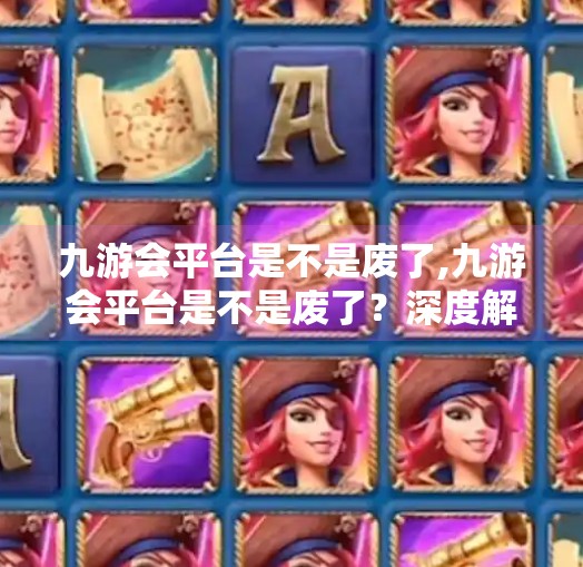 九游会平台是不是废了,九游会平台是不是废了？深度解析其兴衰背后的游戏行业逻辑