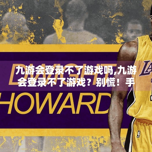 九游会登录不了游戏吗,九游会登录不了游戏？别慌！手把手教你解决常见登录问题，轻松畅玩不卡顿！