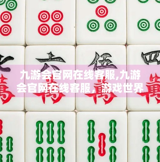 九游会官网在线客服,九游会官网在线客服，游戏世界的隐形守护者，你真的了解它吗？