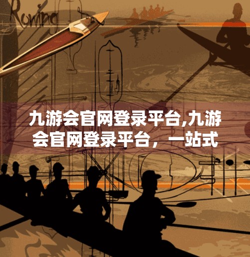 九游会官网登录平台,九游会官网登录平台，一站式游戏乐园，你的数字娱乐新入口！