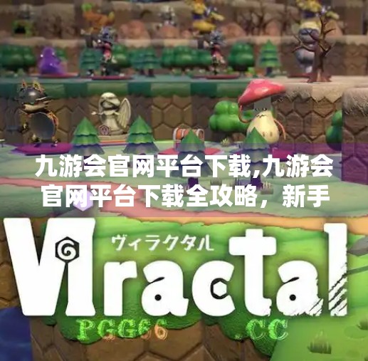 九游会官网平台下载,九游会官网平台下载全攻略，新手入门与避坑指南，轻松玩转游戏世界！