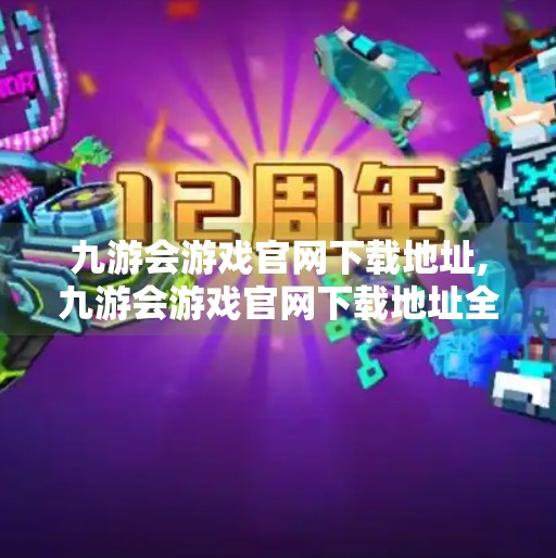 九游会游戏官网下载地址,九游会游戏官网下载地址全解析，如何安全、高效获取正版游戏资源？