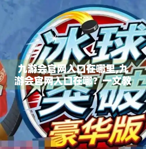 九游会官网入口在哪里,九游会官网入口在哪？一文教你快速找到官方平台，避开钓鱼网站！