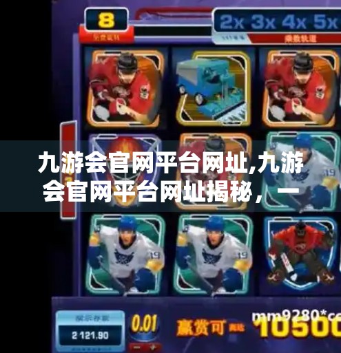 九游会官网平台网址,九游会官网平台网址揭秘，一站式游戏娱乐新体验，你真的了解它吗？