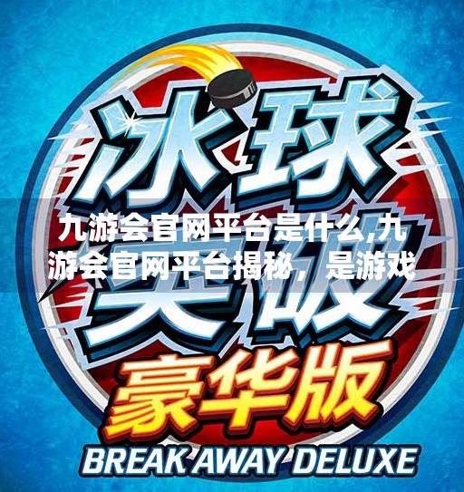 九游会官网平台是什么,九游会官网平台揭秘，是游戏天堂还是陷阱？一文带你看清真相！