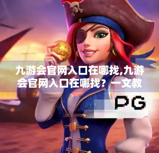 九游会官网入口在哪找,九游会官网入口在哪找？一文教你快速找到官方渠道，避免踩坑！